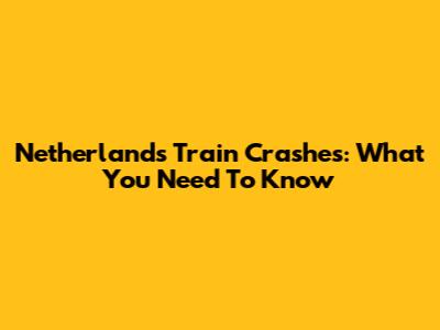 Netherlands Train Crashes: What You Need To Know