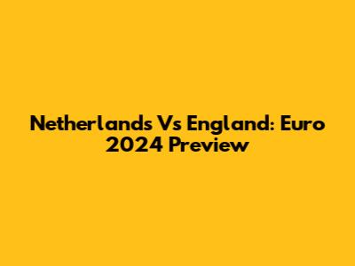 Netherlands Vs England: Euro 2024 Preview