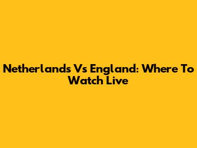 Netherlands Vs England: Where To Watch Live