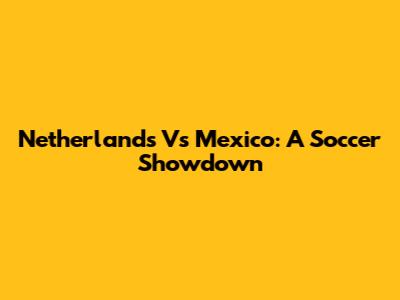 Netherlands Vs Mexico: A Soccer Showdown