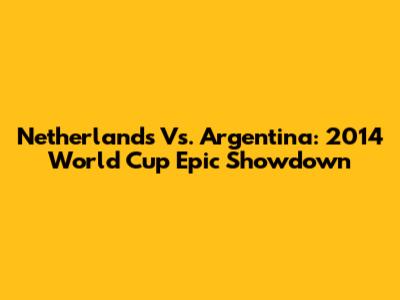 Netherlands Vs. Argentina: 2014 World Cup Epic Showdown