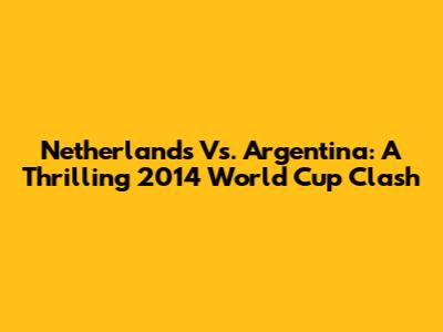 Netherlands Vs. Argentina: A Thrilling 2014 World Cup Clash