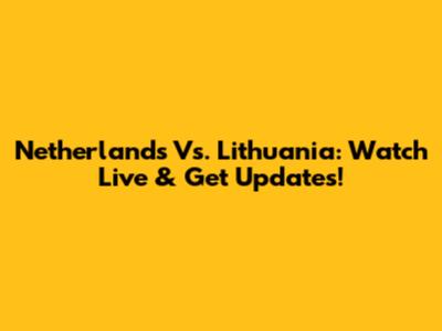 Netherlands Vs. Lithuania: Watch Live & Get Updates!