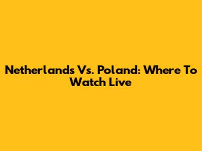 Netherlands Vs. Poland: Where To Watch Live