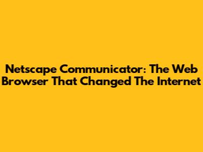 Netscape Communicator: The Web Browser That Changed The Internet