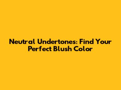 Neutral Undertones: Find Your Perfect Blush Color