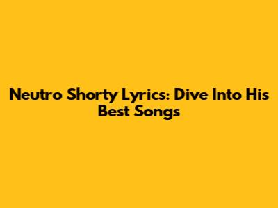 Neutro Shorty Lyrics: Dive Into His Best Songs