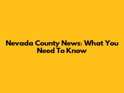 Nevada County News: What You Need To Know
