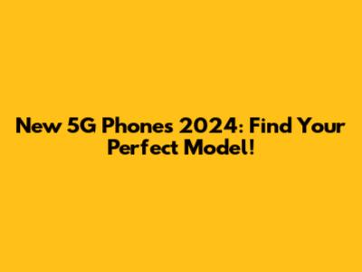 New 5G Phones 2024: Find Your Perfect Model!