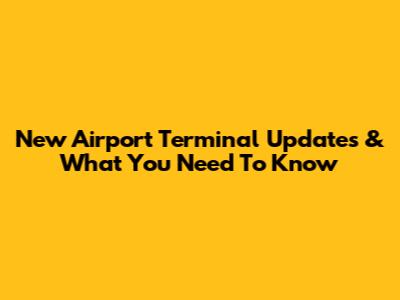 New Airport Terminal Updates & What You Need To Know
