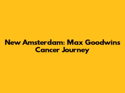 New Amsterdam: Max Goodwin's Cancer Journey