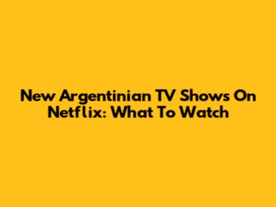 New Argentinian TV Shows On Netflix: What To Watch