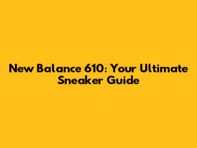 New Balance 610: Your Ultimate Sneaker Guide