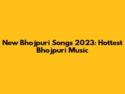 New Bhojpuri Songs 2023: Hottest Bhojpuri Music