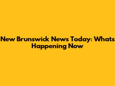 New Brunswick News Today: What's Happening Now