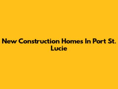 New Construction Homes In Port St. Lucie