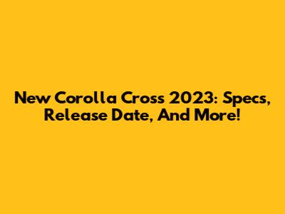 New Corolla Cross 2023: Specs, Release Date, And More!