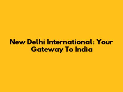 New Delhi International: Your Gateway To India