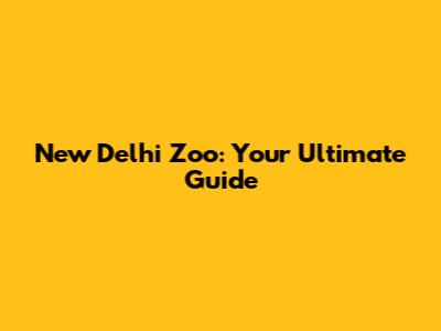 New Delhi Zoo: Your Ultimate Guide