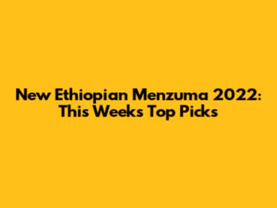 New Ethiopian Menzuma 2022: This Week's Top Picks