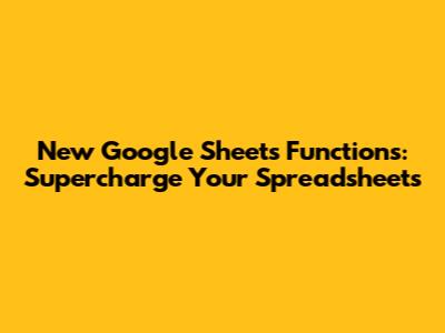 New Google Sheets Functions: Supercharge Your Spreadsheets