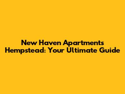New Haven Apartments Hempstead: Your Ultimate Guide