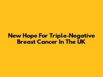 New Hope For Triple-Negative Breast Cancer In The UK