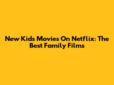 New Kids' Movies On Netflix: The Best Family Films
