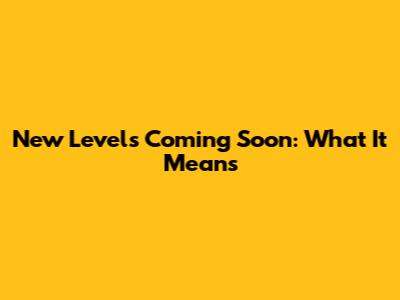New Levels Coming Soon: What It Means