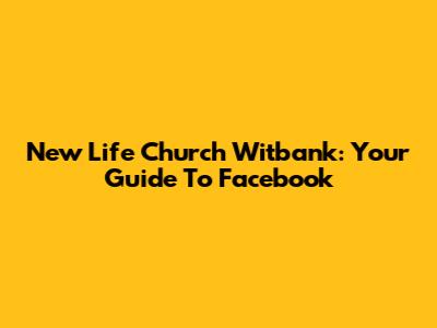 New Life Church Witbank: Your Guide To Facebook