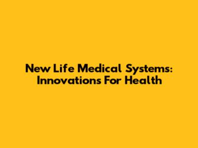 New Life Medical Systems: Innovations For Health