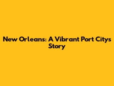 New Orleans: A Vibrant Port City's Story