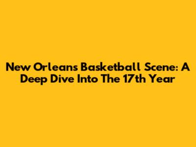 New Orleans Basketball Scene: A Deep Dive Into The 17th Year