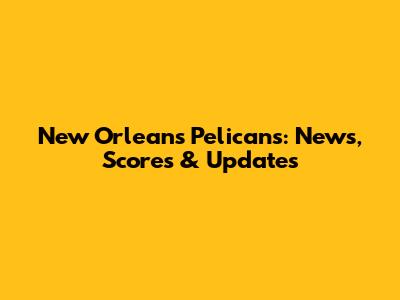 New Orleans Pelicans: News, Scores & Updates