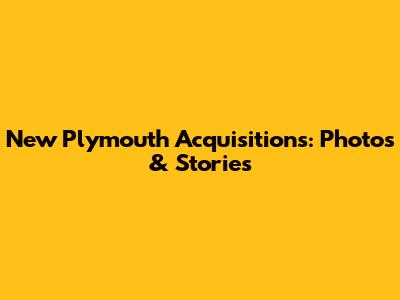 New Plymouth Acquisitions: Photos & Stories
