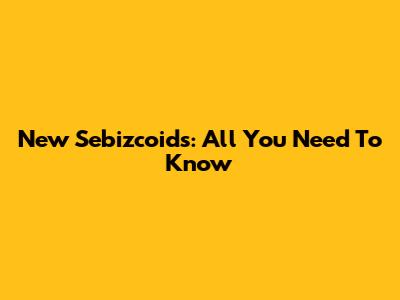 New Sebizcoids: All You Need To Know