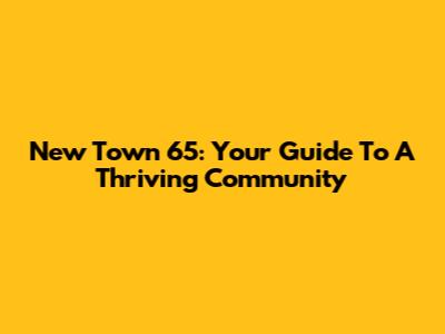 New Town 65: Your Guide To A Thriving Community
