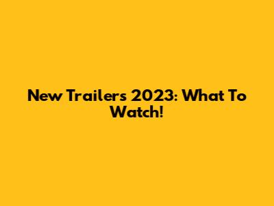 New Trailers 2023: What To Watch!