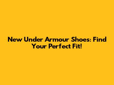 New Under Armour Shoes: Find Your Perfect Fit!