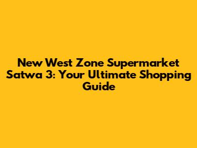New West Zone Supermarket Satwa 3: Your Ultimate Shopping Guide