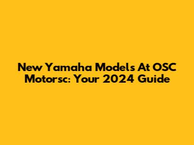 New Yamaha Models At OSC Motorsc: Your 2024 Guide