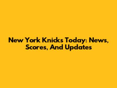 New York Knicks Today: News, Scores, And Updates