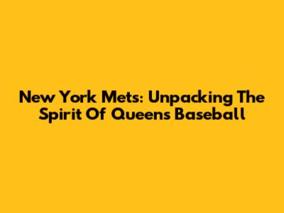 New York Mets: Unpacking The Spirit Of Queens Baseball