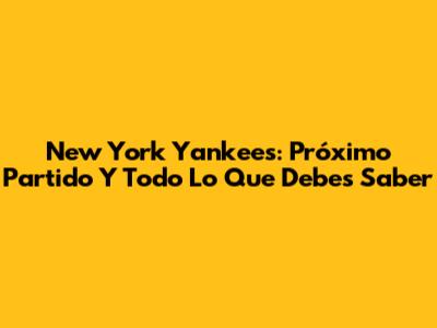 New York Yankees: Próximo Partido Y Todo Lo Que Debes Saber