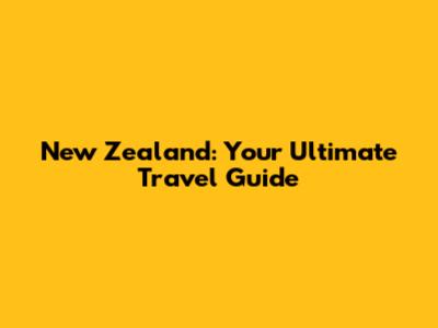 New Zealand: Your Ultimate Travel Guide