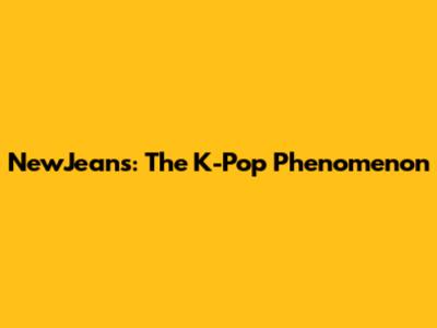 NewJeans: The K-Pop Phenomenon