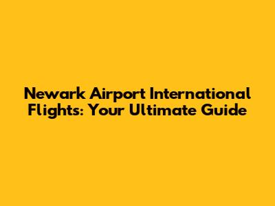 Newark Airport International Flights: Your Ultimate Guide