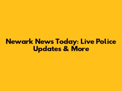 Newark News Today: Live Police Updates & More
