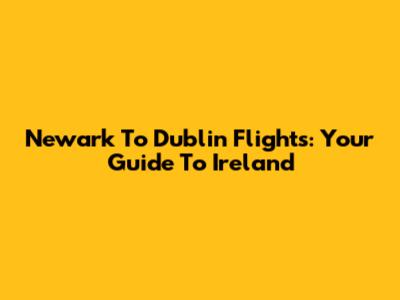 Newark To Dublin Flights: Your Guide To Ireland