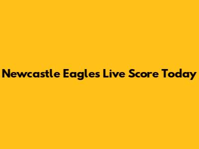 Newcastle Eagles Live Score Today